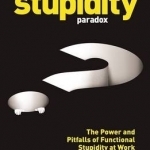 The Stupidity Paradox: The Power and Pitfalls of Functional Stupidity at Work