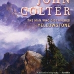 The Mystery of John Colter: The Man Who Discovered Yellowstone