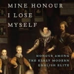 If I Lose Mine Honor, I Lose Myself: Honour Among the Early Modern English Elite