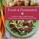 Fresh &amp; Fermented: 85 Delicious Ways to Make Fermented Carrots, Kraut, and Kimchi Part of Every Meal