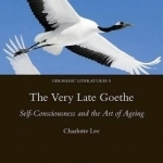 The Very Late Goethe: Self-Consciousness and the Art of Ageing