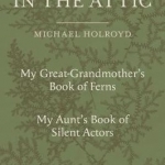 Ancestors in the Attic: Including My Great-Grandmother&#039;s Book of Ferns and My Aunt&#039;s Book of Silent Actors