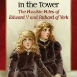 Richard III and the Princes in the Tower: The Possible Fates of Edward V and Richard of York