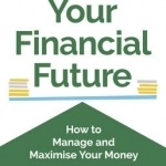 Your Financial Future: How to Manage and Maximise Your Money
