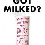 Got Milked?: What You Don&#039;t Know About Dairy and the Truth About Calcium