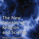 The New Frontier of Religion and Science: Religious Experience, Neuroscience and the Transcendent