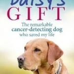 Daisy&#039;s Gift: The Remarkable Cancer-Detecting Dog Who Saved My Life