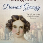 Wellington&#039;s Dearest Georgy: The Life and Loves of Lady Georgiana Lennox