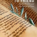From Enemy to Friend: Jewish Wisdom and the Pursuit of Peace