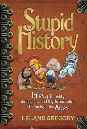 Stupid History: Tales of Stupidity, Strangeness, and Mythconceptions Throughout the Ages