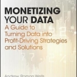 Monetizing Your Data: A Guide to Turning Data into Profit-Driving Strategies and Solutions