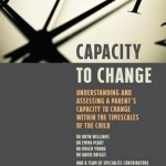 Capacity to Change: Understanding and Assessing a Parent&#039;s Capacity to Change Within the Timescales of the Child