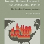 Post-War Business Planners in the United States, 1939-48: The Rise of the Corporate Moderates
