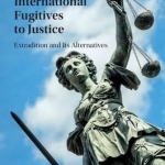 Bringing International Fugitives to Justice: Extradition and its Alternatives