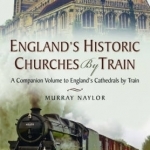 England&#039;s Historic Churches by Train: A Companion Volume to England&#039;s Cathedrals by Train