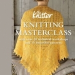 Knitting Masterclass: with Over 20 Technical Workshops and 15 Beautiful Patterns