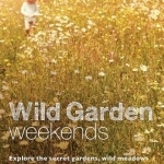 Wild Garden Weekends: Explore the Secret Gardens, Wild Meadows and Kitchen Garden Cafes of Britain
