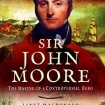 Sir John Moore: The Making of a Controversial Hero