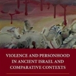 Violence and Personhood in Ancient Israel and Comparative Contexts