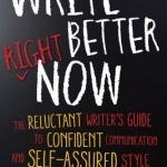 Write Better Right Now: The Reluctant Writer&#039;s Guide to Confident Communication and Self-Assured Style