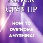 Never Give Up: How to Overcome Anything