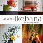 Japanese Ikebana for Every Season: Elegant Flower Arrangements for Your Home