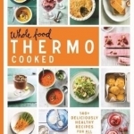 Whole Food Thermo Cooked: 140+ Deliciously Healthy Recipes for All Brands of Thermo Appliance