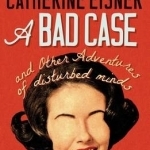 A Bad Case: And Other Adventures of Disturbed Minds