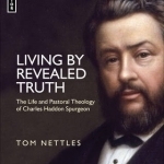 Living by Revealed Truth: The Life and Pastoral Theology of Charles Haddon Spurgeon