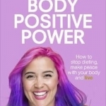 Body Positive Power: How to Stop Dieting, Make Peace with Your Body and Live