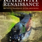 Railway Renaissance: Britain&#039;s Railways After Beeching