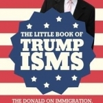 The Little Book of Trumpisms: The Donald on Immigration, Global Warming, His Rivals, Mexicans and More