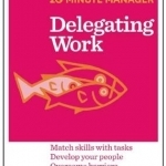 Delegating Work: Match Skills with Tasks, Develop Your People, Overcome Barriers