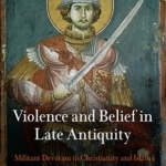 Violence and Belief in Late Antiquity: Militant Devotion in Christianity and Islam