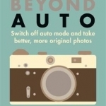 Photography Beyond Auto: Switch off Auto Mode and Take Better, More Original Photos