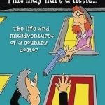 This May Hurt a Little...: The Life and Misadventures of a Country Doctor
