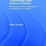 Transforming Public Services by Design: Re-Orienting Policies, Organizations, and Services Around People