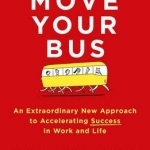 Move Your Bus: An Extraordinary New Approach to Accelerating Success
