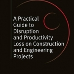 A Practical Guide to Disruption and Productivity Loss on Construction and Engineering Projects