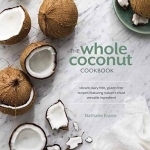 Whole Coconut: Vibrant Dairy-Free, Gluten-Free Recipes Featuring Nature&#039;s Most Versatile Ingredient