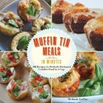 Super-Quick Muffin Tin Meals: 70 Recipes for Perfectly Portioned Comfort Food in a Cup