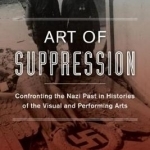 Art of Suppression: Confronting the Nazi Past in Histories of the Visual and Performing Arts