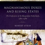 Magnanimous Dukes and Rising States: The Unification of the Burgundian Netherlands, 1380-1480