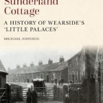 The Sunderland Cottage: A History of Wearside&#039;s &#039;Little Palaces&#039;