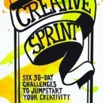 Creative Sprint: Six 30-Day Challenges to Jumpstart Your Creativity