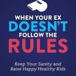 When Your Ex Doesn&#039;t Follow the Rules: Keep Your Sanity and Raise Happy Healthy Kids