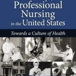 History of Professional Nursing in the United States: Toward a Culture of Health