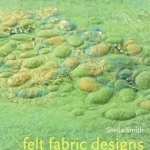 Felt Fabric Designs: A Recipe Book for Textile Artists