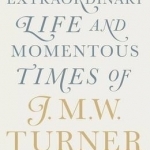 Turner: The Extraordinary Life and Momentous Times of J. M. W. Turner