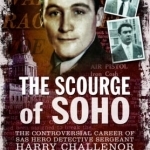 The Scourge of Soho: The Controversial Career of SAS Hero Detective Sergeant Harry Challenor MM